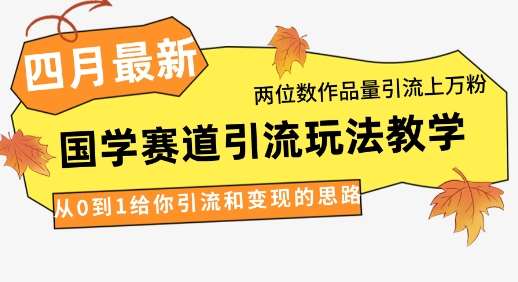 4月最新，国学赛道引流玩法教学，两位数作品量引流上万粉，从0到1给你引流和变现的思路-齐力副业
