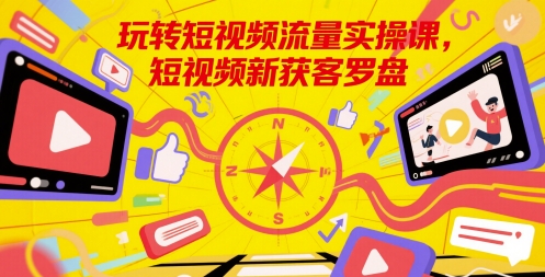 玩转短视频流量实操课，短视频新获客罗盘-齐力副业