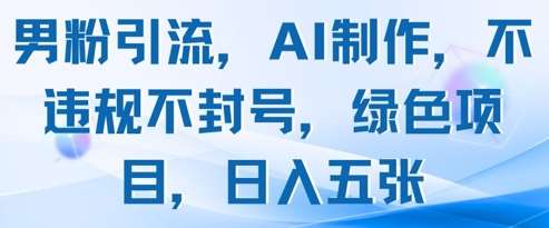 男粉引流，AI制作，不违规不封号，绿色项目，日入五张-齐力副业