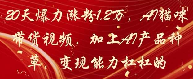 20天爆力涨粉1.2W，AI猫咪带货视频，加上AI产品种草，变现能力杠杠的-齐力副业