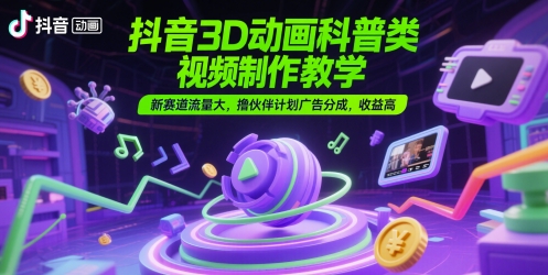 抖音3D动画科普类视频制作教学，新赛道流量大，撸伙伴计划广告分成，收益高-齐力副业
