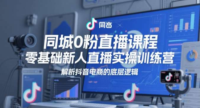 同城0粉直播课程，零基础新人直播实操训练营，解析抖音电商的底层逻辑-齐力副业