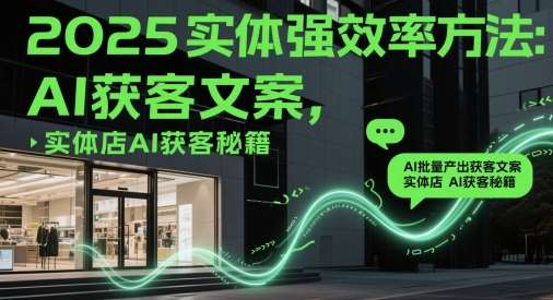 2025实体强效率方法：AI批量产出获客文案，实体店AI获客秘籍-齐力副业