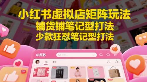小红书虚拟店矩阵玩法，铺货铺笔记型打法，少款狂怼笔记型打法-齐力副业