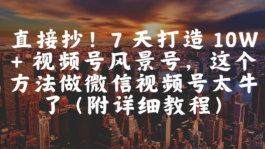 直接抄！7 天打造 10W + 视频号风景号，这个方法做微信视频号太牛了(附详细教程)-齐力副业