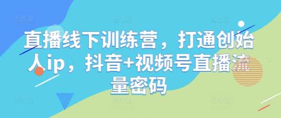 直播线下训练营，打通创始人ip，抖音+视频号直播流量密码-齐力副业