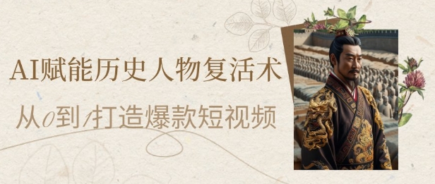 AI赋能历史人物复活术：从0到1打造爆款短视频，7天涨粉10W，小白也能月入过1W-齐力副业
