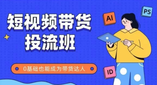 抖音快手短视频带货投流班，详细又全面的抖音快手带货实操课，零基础也能成为带货达人-齐力副业