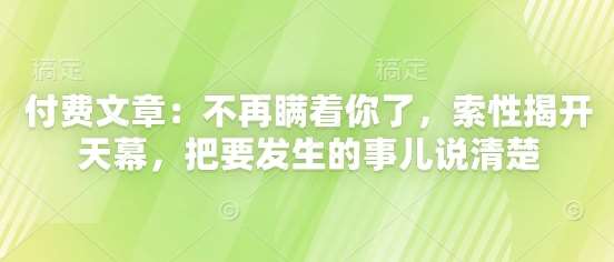付费文章：不再瞒着你了，索性揭开天幕，把要发生的事儿说清楚-齐力副业