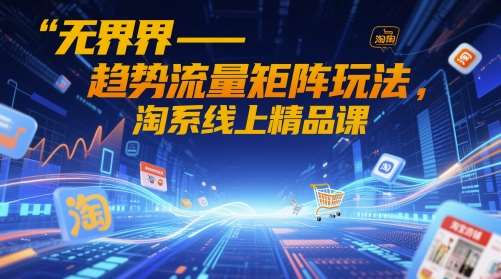 无界-趋势流量矩阵玩法,淘系线上精品课-齐力副业