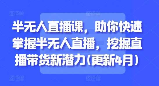 半无人直播课，助你快速掌握半无人直播，挖掘直播带货新潜力(更新4月)-齐力副业