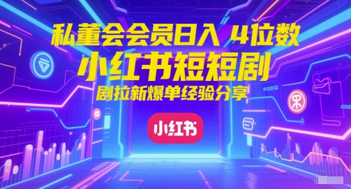 私董会会员日入4位数小红书红果短剧拉新爆单经验分享-齐力副业