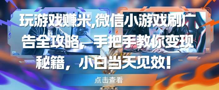 玩游戏挣米，微信小游戏刷广告全攻略，手把手教你变现秘籍，小白当天见效-齐力副业