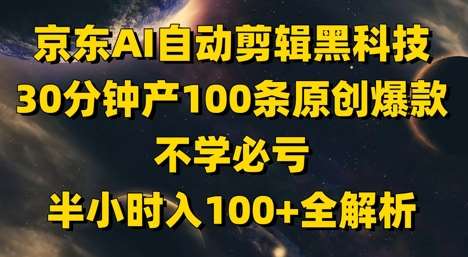 京东AI自动剪辑黑科技，30分钟产100条原创爆款，不学必亏！半小时入100+全解析-齐力副业