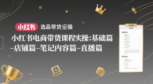 小红书电商带货课程实操：基础篇-选品篇-店铺篇-笔记内容篇-直播篇-齐力副业