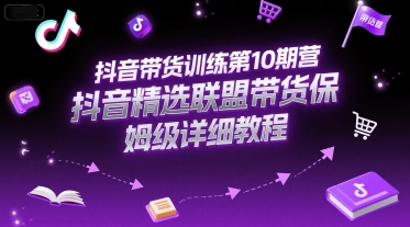 抖音带货训练第10期营，抖音精选联盟带货保姆级详细教程-齐力副业