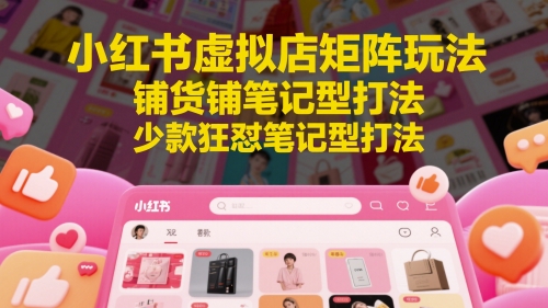 小红书虚拟店矩阵玩法，铺货铺笔记型打法，少款狂怼笔记型打法（更新）-齐力副业