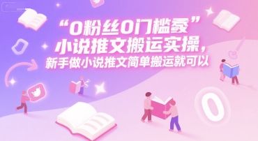 0 粉丝0门槛小说推文搬运实操，新手做小说推文简单搬运就可以-齐力副业