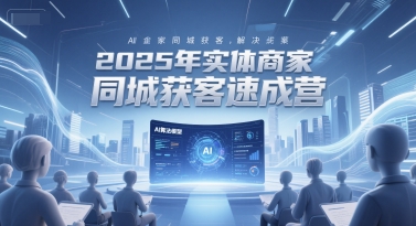 2025年实体商家同城获客速成营，同城企业AI获客全域解决方案-齐力副业