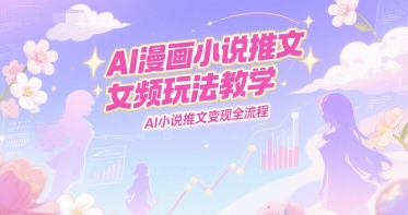 AI漫画小说推文女频玩法教学,AI小说推文变现全流程-齐力副业