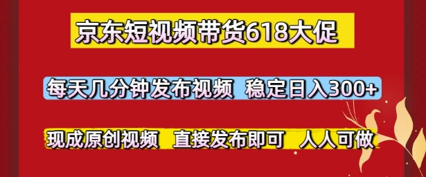 京东短视频带货618大促，每天几分钟发布视频，稳定日入3张+，现成原创视频，直接发布即可【揭秘】-齐力副业