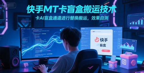 快手MT卡盲盒搬运技术，卡AI盲盒通道进行替换搬运，效果自测-齐力副业