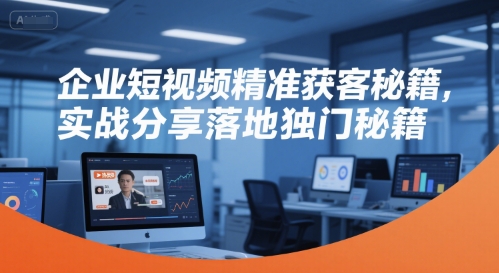 企业短视频精准获客秘籍，实战分享落地独门秘籍-齐力副业