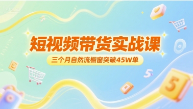 短视频带货实战课，三个月自然流橱窗突破45W单-齐力副业