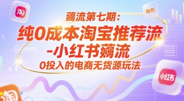 薅流第七期：纯0成本淘宝推荐流-小红书薅流最新版目，0投入的电商无货源玩法（附赠往期）-齐力副业