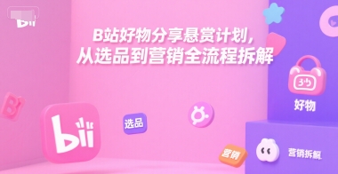 B站好物分享悬赏计划，从选品到营销全流程拆解-齐力副业