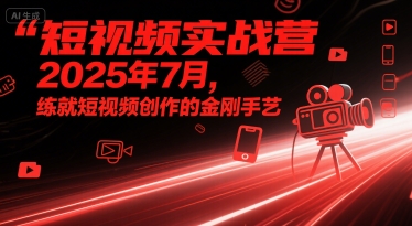 短视频实战营2025年7月，练就短视频创作的金刚手艺-齐力副业