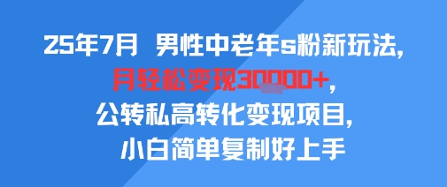 25年7月男性中老年s粉新玩法，月轻松变现3W+，公转私高转化变现项目，小白简单复制好上手-齐力副业