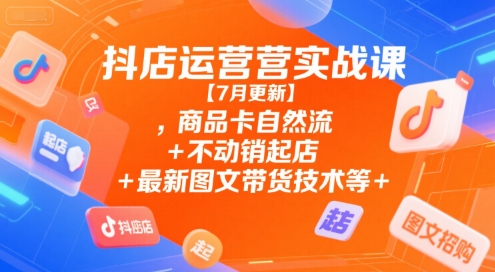抖店运营实战课【7月更新】,商品卡自然流+不动销起店+最新图文带货技术等-齐力副业
