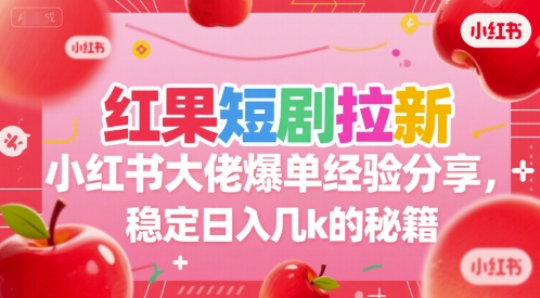 红果短剧拉新小红书大佬爆单经验分享，稳定日入几k的秘籍-齐力副业