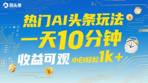 热门AI头条玩法，一天10分钟，收益可观，小白轻松日入1k+【揭秘】-齐力副业