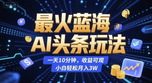 最火蓝海AI头条玩法，一天10分钟，收益可观，小白轻松月入3W【揭秘】-齐力副业