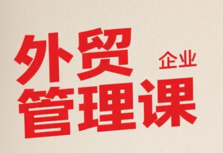 中小外贸企业管理课，系统性强，直击痛点，助企业全面提升管理智慧-齐力副业