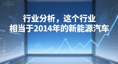 付费文章：行业分析，这个行业，相当于2014年的新能源汽车-齐力副业