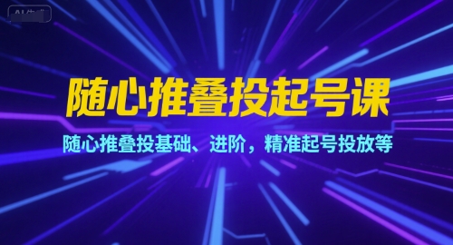 随心推叠投起号课，随心推叠投基础、进阶，精准起号投放等-齐力副业