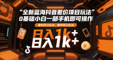 全新蓝海抖音差价项目玩法，0基础小白一部手机即可操作，暴利风口玩法，日入1k+【揭秘】-齐力副业