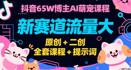 抖音65W博主AI萌宠课程，新赛道流量大，原创+二创，全套课程+提示词-齐力副业
