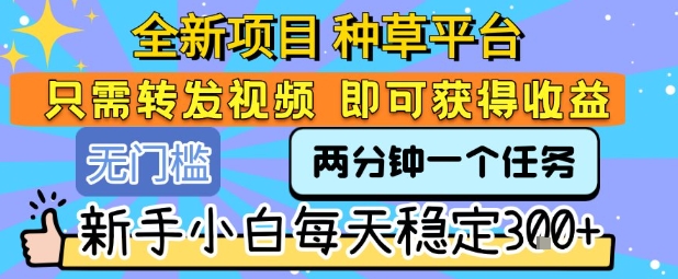 全新项目 种草平台 只需要转发任务视频 即可获得收益 新手小白每天稳定3张+【揭秘】-齐力副业