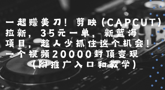 一起挣美刀!剪映(CAPCUT)拉新，35米一单，新蓝海项目，一个视频2w封顶变现(附推广入口和教学)-齐力副业