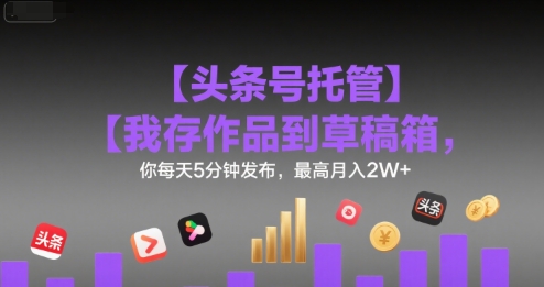 【头条号托管 】我存作品到草稿箱，你每天5分钟发布，最高月入2W+【揭秘】-齐力副业
