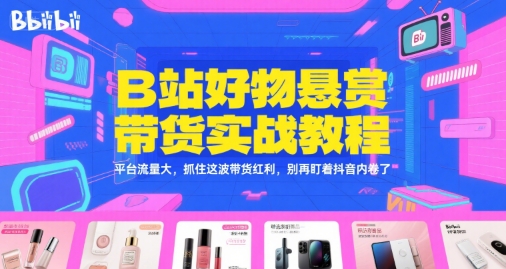 B站好物悬赏带货实战教程，平台流量大，抓住这波带货红利，别再盯着抖音内卷了-齐力副业