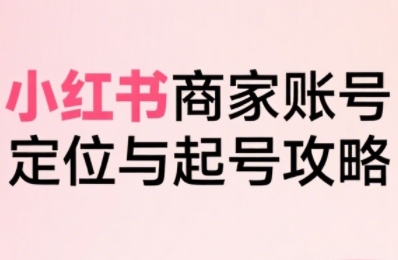 小红书电商全链路实战从定位到爆单，系统拆解小红书商家起号全流程-齐力副业
