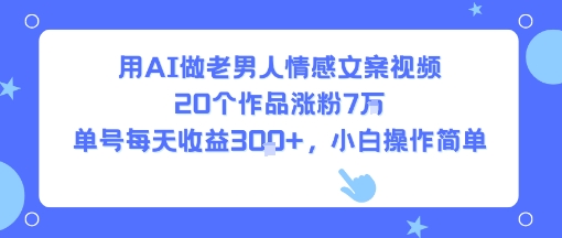 用AI做老男人情感文案视频，20个作品涨粉7W，单号每天收益3张+，小白操作简单-齐力副业