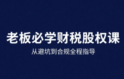 25年企业财税与股权实战课，从避坑到合规全程指导-齐力副业