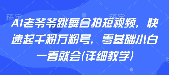 AI老爷爷跳舞合拍短视频，快速起千粉万粉号，零基础小白一看就会(详细教学)-齐力副业