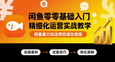闲鱼零基础入门精细化运营实战教学，闲鱼暴力玩法带你成功变现-齐力副业